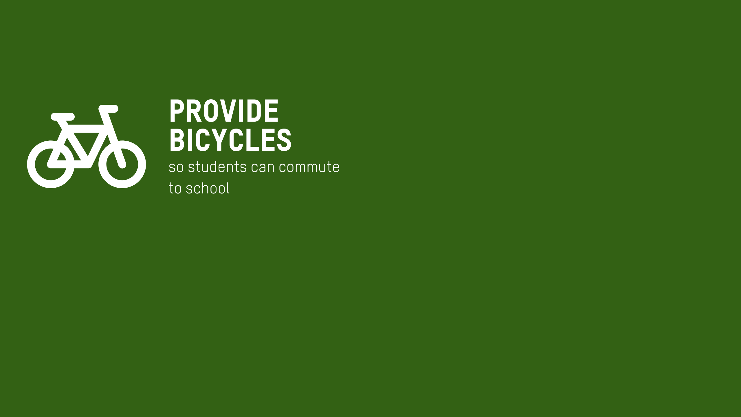 Icon wall with this overview text. Provide bicycles so students can commute to school •	Cover school fees and provide school uniforms •	Provide training and financial support for students to set up small businesses to support themselves while completing their education.