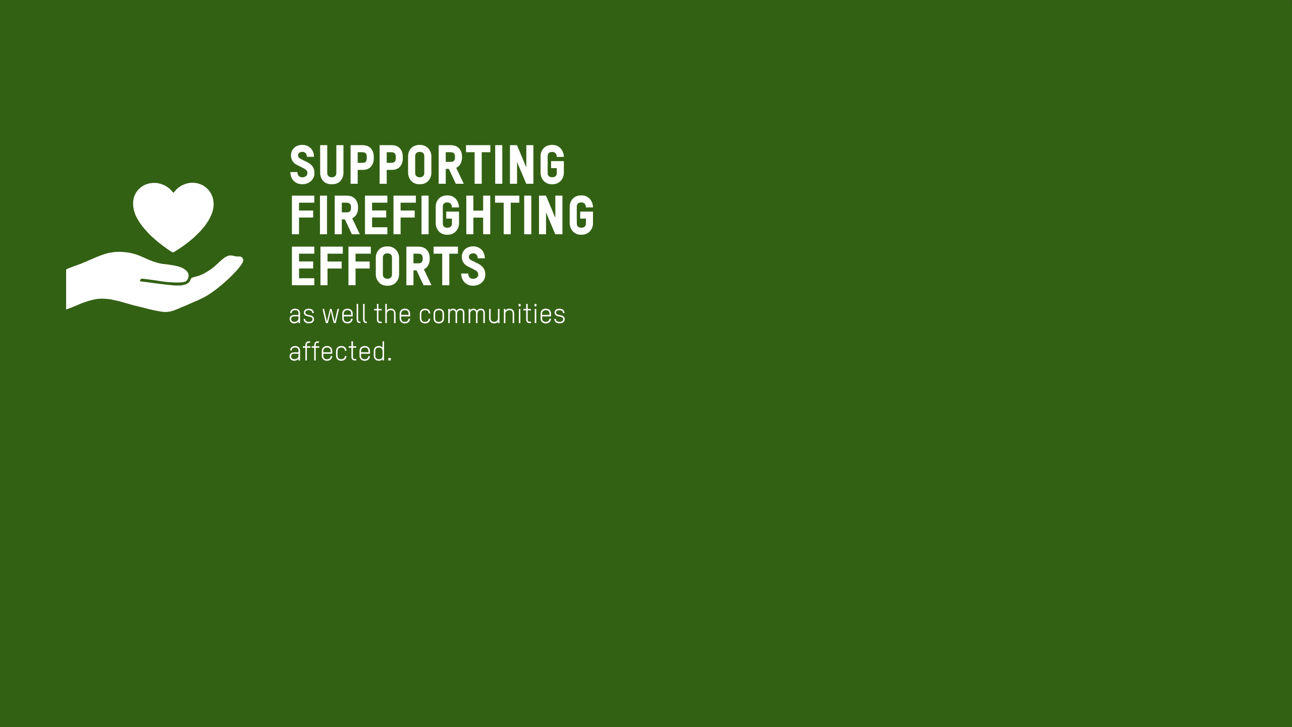 Icon wall with this overview text. Supporting firefighting efforts as well the communities affected. •	Distribution of family hygiene kits and jerry cans. •	4 solar panels to power essential equipment used to control the fires. •	9 water trucks to support Civil Defence for firefighter activities.